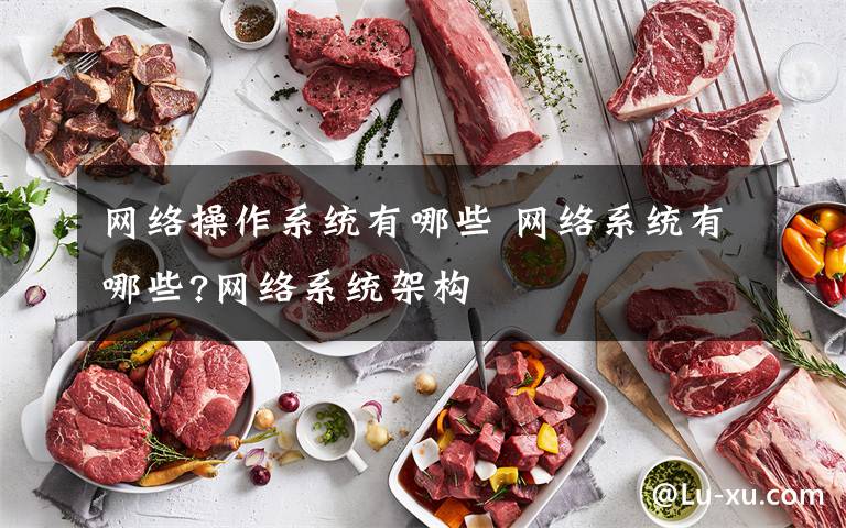 网络操作系统有哪些 网络系统有哪些?网络系统架构