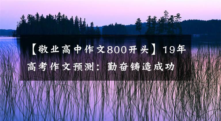 【敬业高中作文800开头】19年高考作文预测：勤奋铸造成功