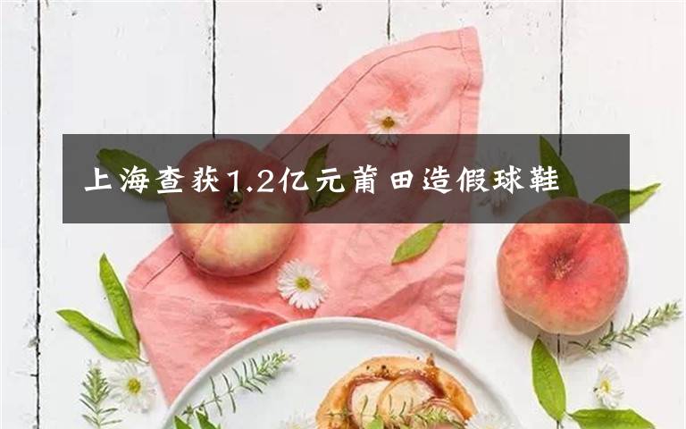 上海查获1.2亿元莆田造假球鞋