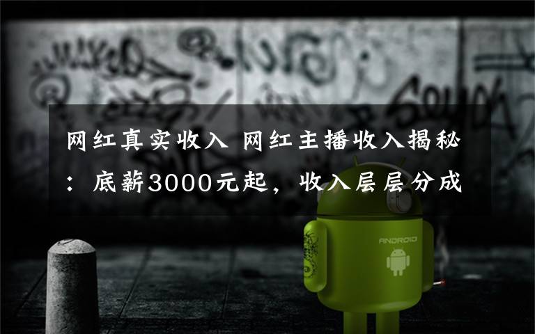 网红真实收入 网红主播收入揭秘：底薪3000元起，收入层层分成