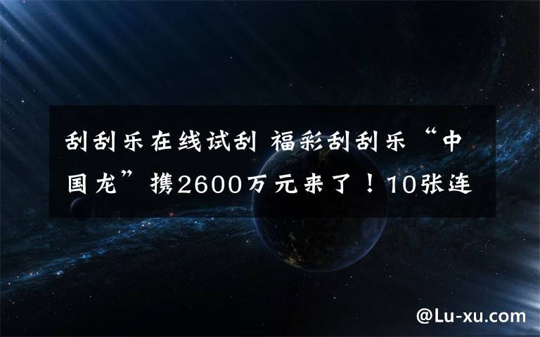 刮刮乐在线试刮 福彩刮刮乐“中国龙”携2600万元来了！10张连号不中再送10张