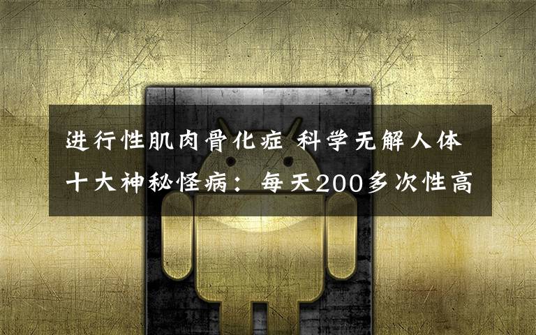 进行性肌肉骨化症 科学无解人体十大神秘怪病：每天200多次性高潮