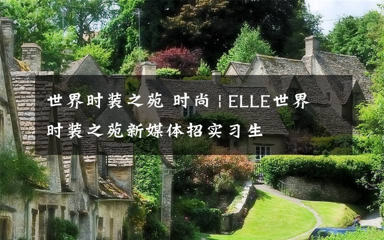 世界时装之苑 时尚 | ELLE世界时装之苑新媒体招实习生