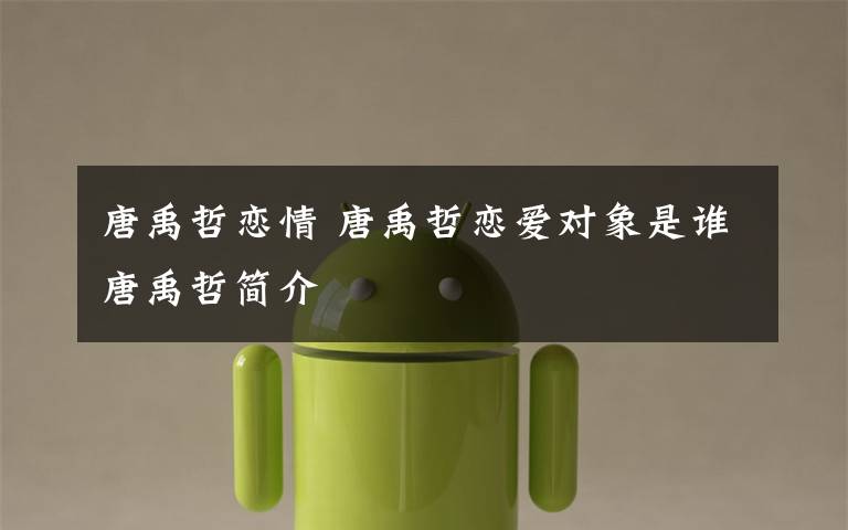 唐禹哲恋情 唐禹哲恋爱对象是谁唐禹哲简介