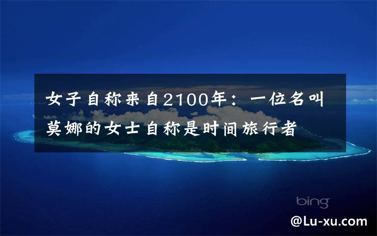 女子自称来自2100年：一位名叫莫娜的女士自称是时间旅行者