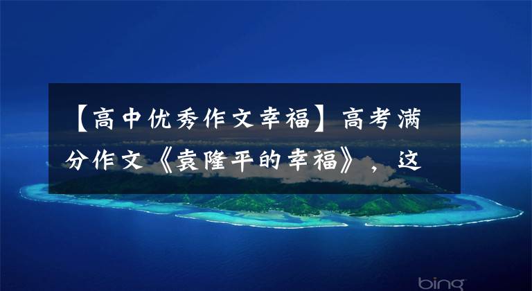 【高中优秀作文幸福】高考满分作文《袁隆平的幸福》，这样的构想很容易得到高分