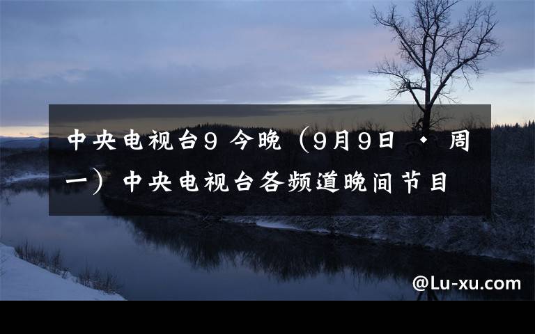 中央电视台9 今晚（9月9日 · 周一）中央电视台各频道晚间节目预告