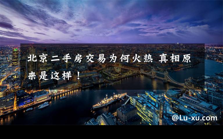 北京二手房交易为何火热 真相原来是这样！