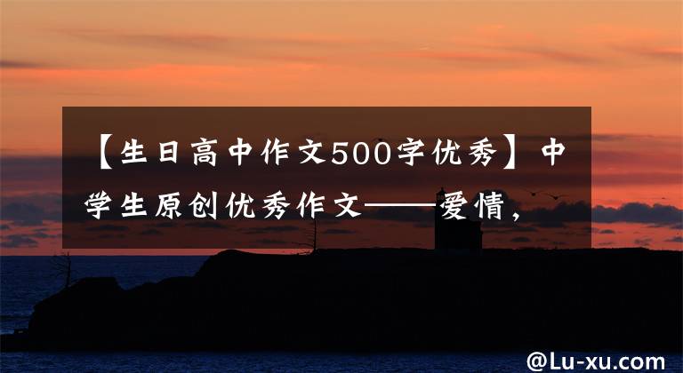 【生日高中作文500字优秀】中学生原创优秀作文——爱情，静静地绽放