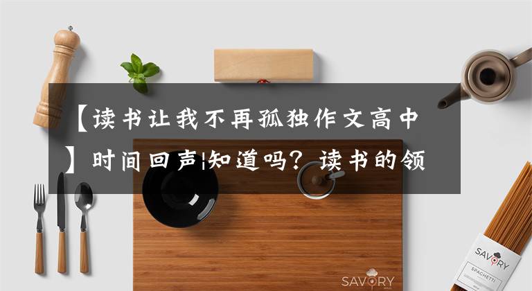 【读书让我不再孤独作文高中】时间回声|知道吗？读书的领悟经验也是有时间阶段的