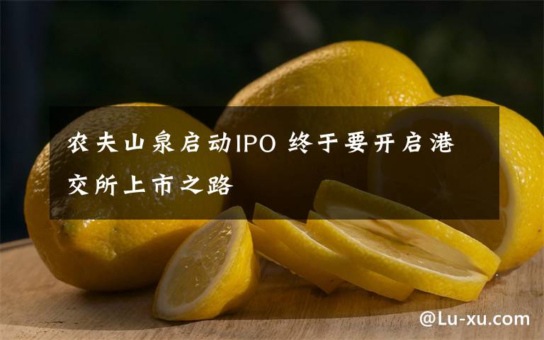 农夫山泉启动IPO 终于要开启港交所上市之路