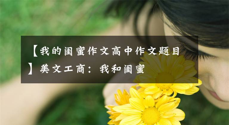 【我的闺蜜作文高中作文题目】美文工商：我和闺蜜