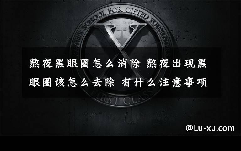 熬夜黑眼圈怎么消除 熬夜出现黑眼圈该怎么去除 有什么注意事项？