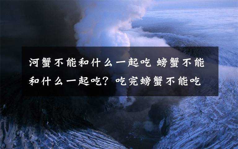 河蟹不能和什么一起吃 螃蟹不能和什么一起吃？吃完螃蟹不能吃什么