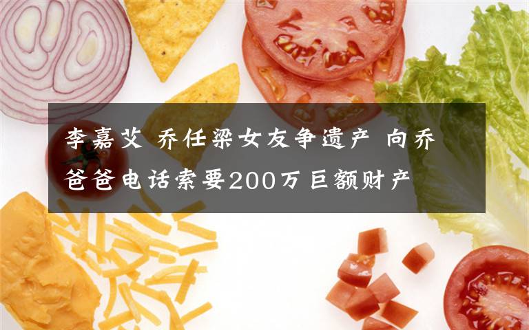 李嘉艾 乔任梁女友争遗产 向乔爸爸电话索要200万巨额财产