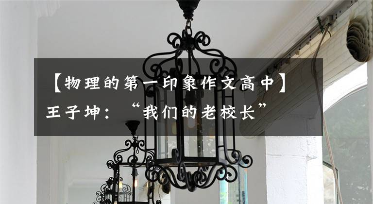 【物理的第一印象作文高中】王子坤：“我们的老校长”