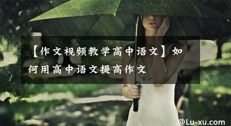 【作文视频教学高中语文】如何用高中语文提高作文