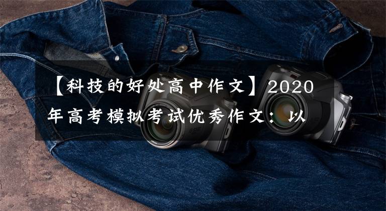 【科技的好处高中作文】2020年高考模拟考试优秀作文：以科学技术促进人类文明进步