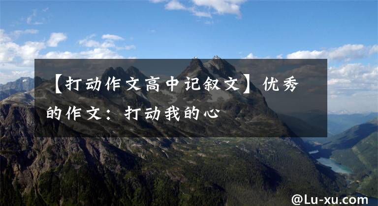 【打动作文高中记叙文】优秀的作文：打动我的心