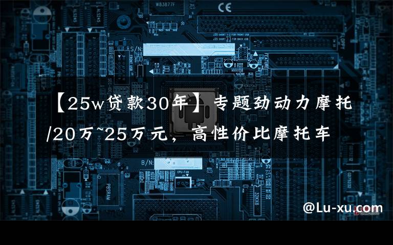 【25w贷款30年】专题劲动力摩托/20万~25万元，高性价比摩托车有哪些？