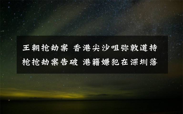 王朝抢劫案 香港尖沙咀弥敦道持枪抢劫案告破 港籍嫌犯在深圳落网