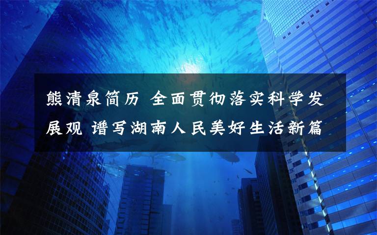 熊清泉简历 全面贯彻落实科学发展观 谱写湖南人民美好生活新篇章