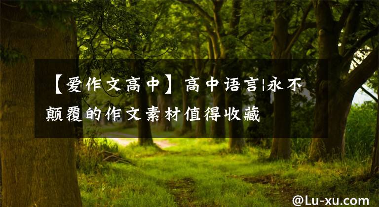 【爱作文高中】高中语言|永不颠覆的作文素材值得收藏