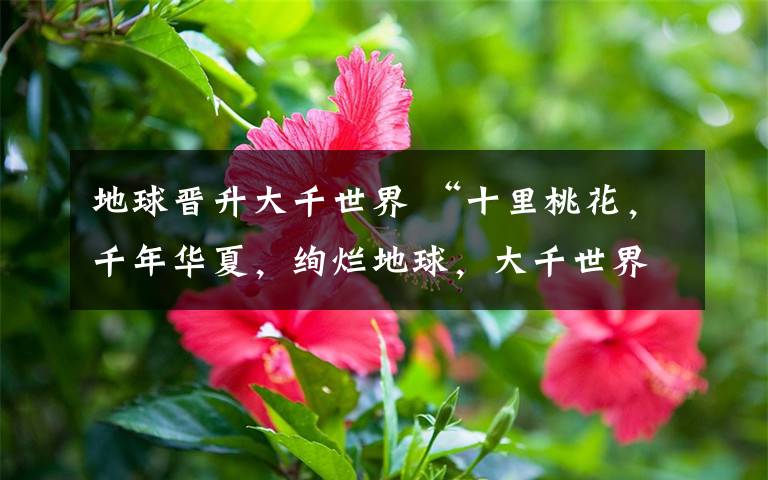 地球晋升大千世界 “十里桃花，千年华夏，绚烂地球，大千世界”主题活动开始报名啦