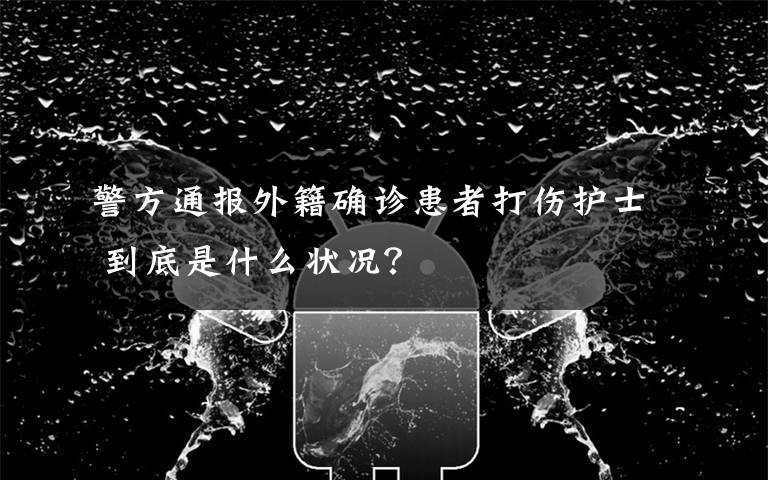 警方通报外籍确诊患者打伤护士 到底是什么状况？