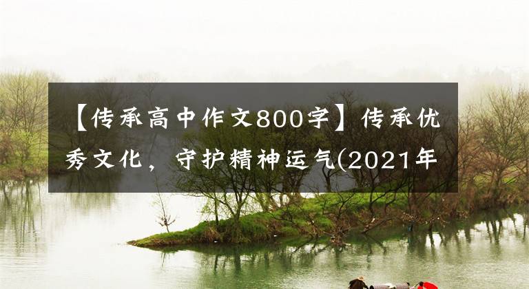 【传承高中作文800字】传承优秀文化，守护精神运气(2021年高考作文升级练习指导)