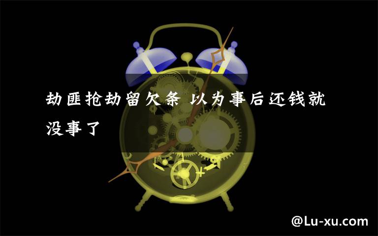 劫匪抢劫留欠条 以为事后还钱就没事了