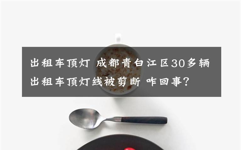 出租车顶灯 成都青白江区30多辆出租车顶灯线被剪断 咋回事？