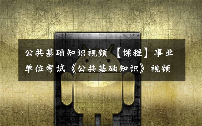 公共基础知识视频 【课程】事业单位考试《公共基础知识》视频课程（包含公基+行测+写作）