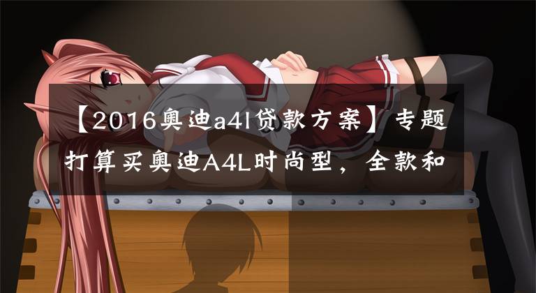 【2016奥迪a4l贷款方案】专题打算买奥迪A4L时尚型，全款和贷款买能相差多少钱