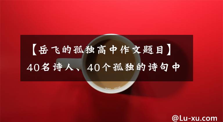 【岳飞的孤独高中作文题目】40名诗人、40个孤独的诗句中，哪一个最打动你的心？