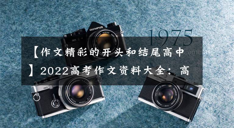 【作文精彩的开头和结尾高中】2022高考作文资料大全：高考作文万能开始，结束
