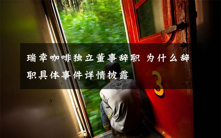 瑞幸咖啡独立董事辞职 为什么辞职具体事件详情披露