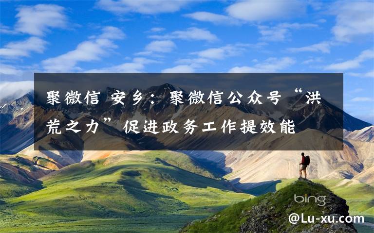 聚微信 安乡：聚微信公众号“洪荒之力”促进政务工作提效能