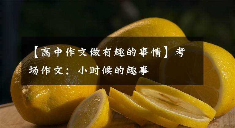 【高中作文做有趣的事情】考场作文：小时候的趣事