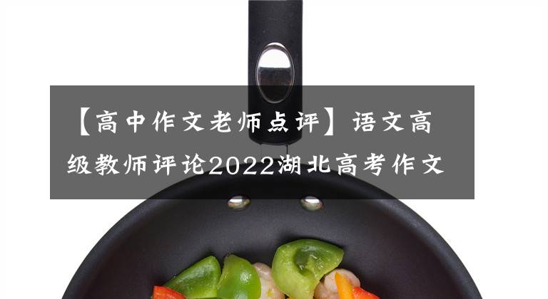 【高中作文老师点评】语文高级教师评论2022湖北高考作文题：容易的编制很难得到。