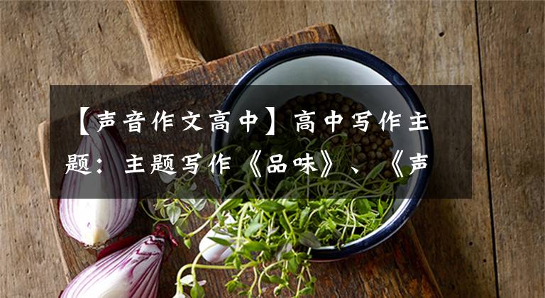 【声音作文高中】高中写作主题：主题写作《品味》、《声音》、《喧嚣》