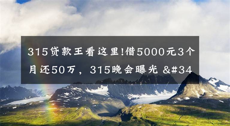 315贷款王看这里!借5000元3个月还50万，315晚会曝光 "714高炮"黑幕，涉及融360等多家网贷平台，中概互金股昨夜大跳水