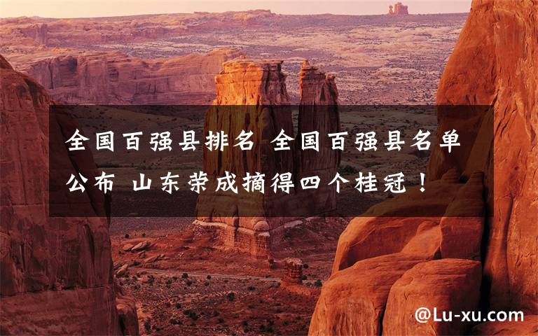 全国百强县排名 全国百强县名单公布 山东荣成摘得四个桂冠！