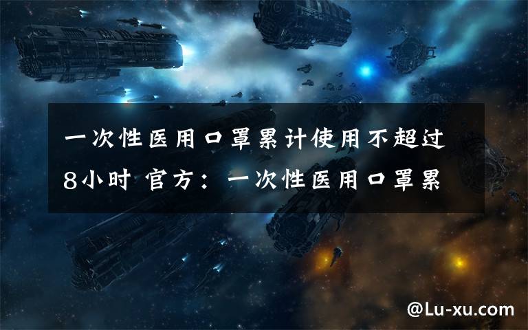 一次性医用口罩累计使用不超过8小时 官方：一次性医用口罩累计使用不超过8小时