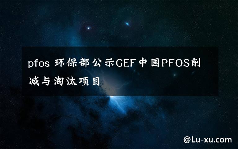 pfos 环保部公示GEF中国PFOS削减与淘汰项目