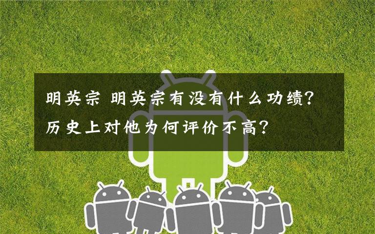 明英宗 明英宗有没有什么功绩？历史上对他为何评价不高？