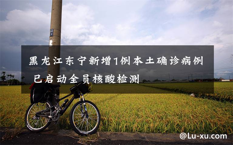 黑龙江东宁新增1例本土确诊病例 已启动全员核酸检测