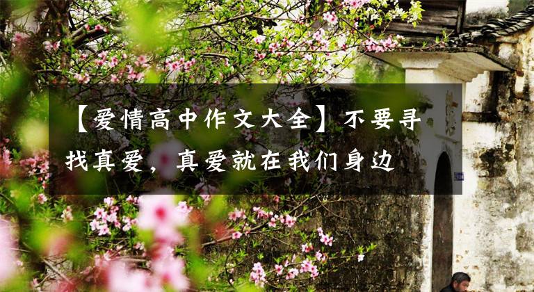 【爱情高中作文大全】不要寻找真爱，真爱就在我们身边