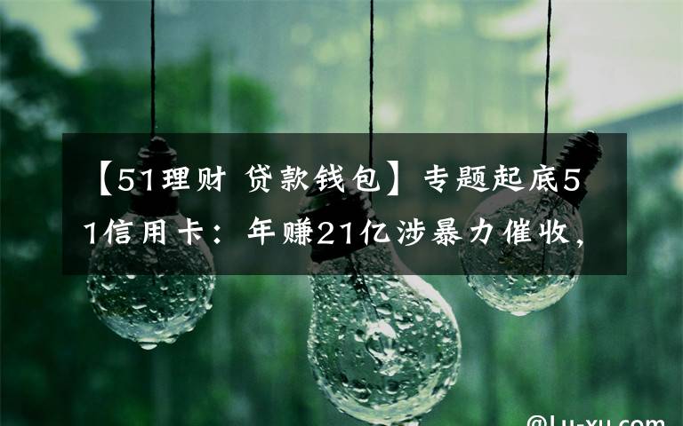 【51理财 贷款钱包】专题起底51信用卡：年赚21亿涉暴力催收，子公司给714高炮导流