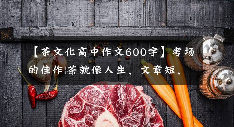 【茶文化高中作文600字】考场的佳作|茶就像人生，文章短，味道长